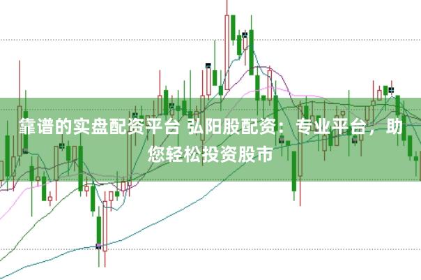 靠谱的实盘配资平台 弘阳股配资：专业平台，助您轻松投资股市