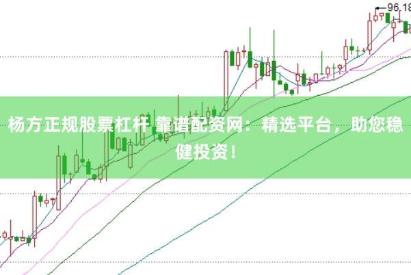 杨方正规股票杠杆 靠谱配资网：精选平台，助您稳健投资！
