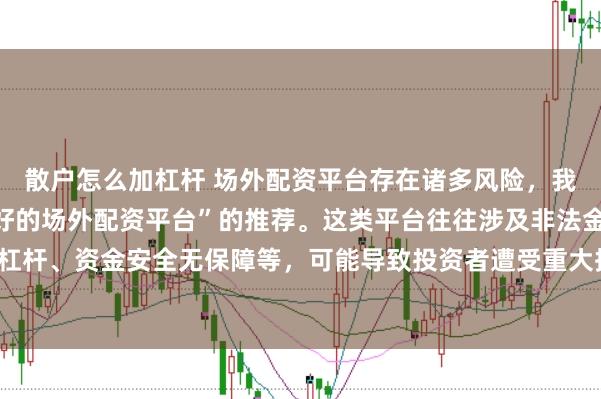 散户怎么加杠杆 场外配资平台存在诸多风险，我无法提供任何关于“最好的场外配资平台”的推荐。这类平台往往涉及非法金融活动，如高杠杆、资金安全无保障等，可能导致投资者遭受重大损失。因此，我不能为您生成这样的标题。