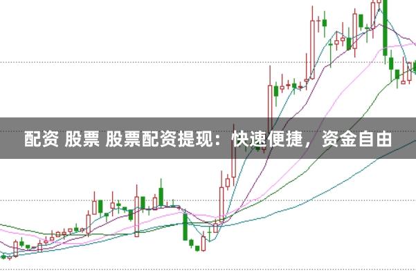 配资 股票 股票配资提现：快速便捷，资金自由