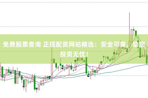 免费股票查询 正规配资网站精选：安全可靠，助您投资无忧！