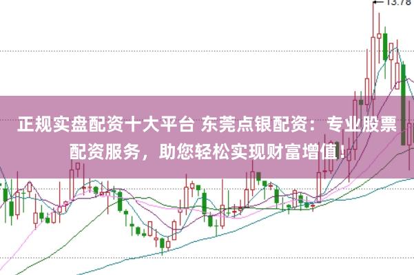 正规实盘配资十大平台 东莞点银配资：专业股票配资服务，助您轻松实现财富增值！