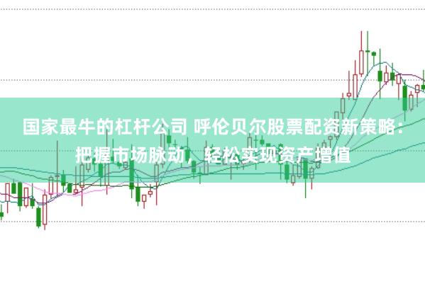 国家最牛的杠杆公司 呼伦贝尔股票配资新策略：把握市场脉动，轻松实现资产增值