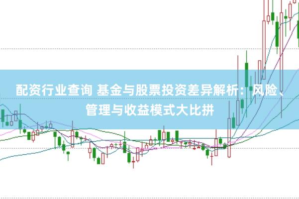 配资行业查询 基金与股票投资差异解析：风险、管理与收益模式大比拼