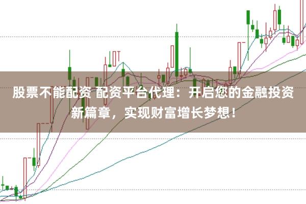 股票不能配资 配资平台代理：开启您的金融投资新篇章，实现财富增长梦想！