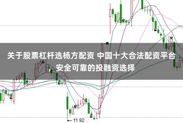 关于股票杠杆选杨方配资 中国十大合法配资平台，安全可靠的投融资选择