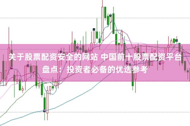 关于股票配资安全的网站 中国前十股票配资平台盘点：投资者必备的优选参考