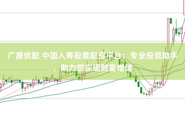 广源优配 中国人寿股票配资平台：专业投资助手，助力您实现财富增值