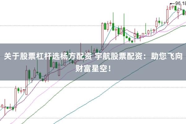 关于股票杠杆选杨方配资 宇航股票配资：助您飞向财富星空！