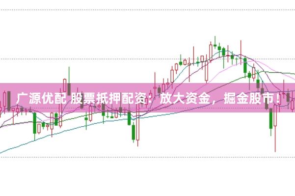 广源优配 股票抵押配资：放大资金，掘金股市！