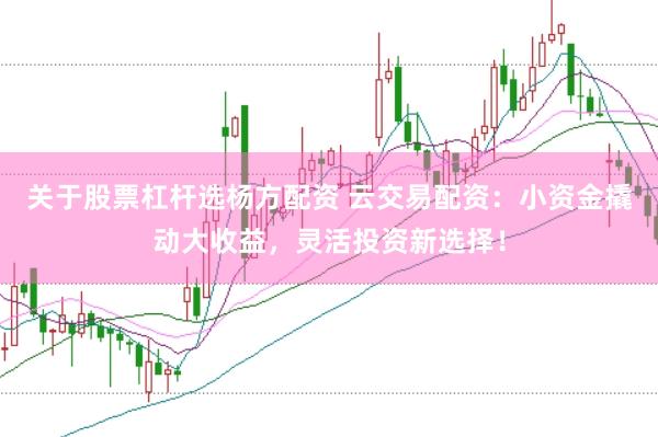 关于股票杠杆选杨方配资 云交易配资：小资金撬动大收益，灵活投资新选择！