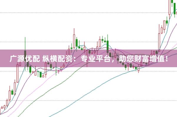 广源优配 纵横配资：专业平台，助您财富增值！