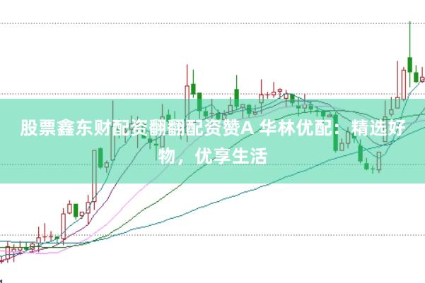 股票鑫东财配资翻翻配资赞A 华林优配：精选好物，优享生活