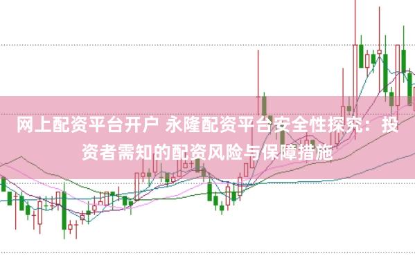 网上配资平台开户 永隆配资平台安全性探究：投资者需知的配资风险与保障措施