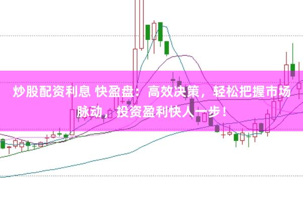 炒股配资利息 快盈盘：高效决策，轻松把握市场脉动，投资盈利快人一步！