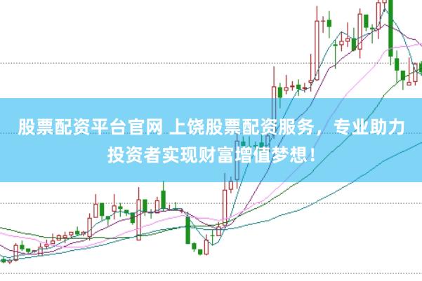 股票配资平台官网 上饶股票配资服务，专业助力投资者实现财富增值梦想！