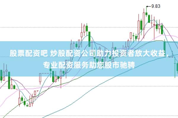 股票配资吧 炒股配资公司助力投资者放大收益，专业配资服务助您股市驰骋