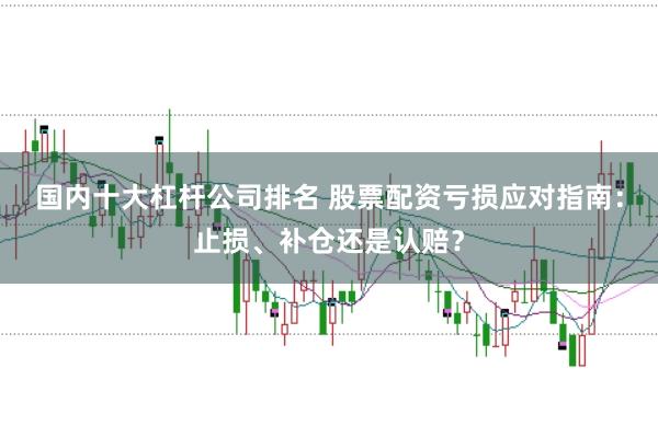 国内十大杠杆公司排名 股票配资亏损应对指南：止损、补仓还是认赔？