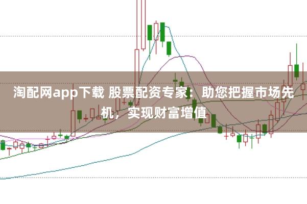淘配网app下载 股票配资专家：助您把握市场先机，实现财富增值