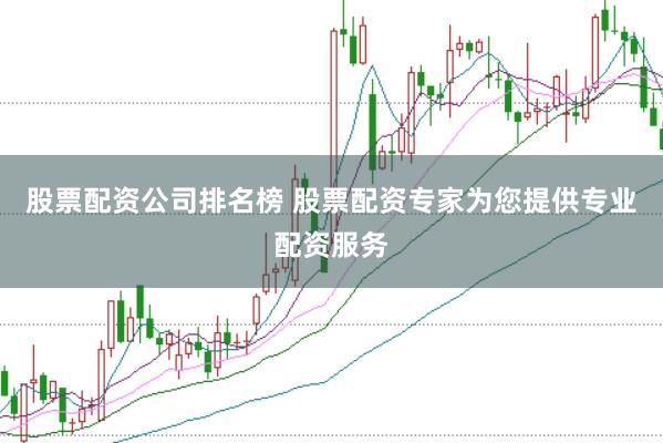 股票配资公司排名榜 股票配资专家为您提供专业配资服务