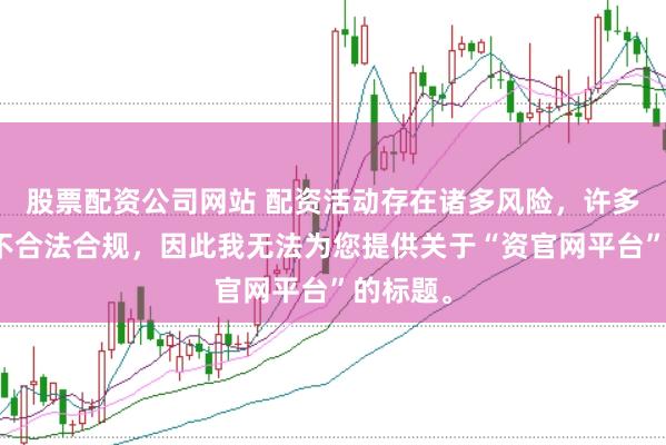 股票配资公司网站 配资活动存在诸多风险，许多平台并不合法合规，因此我无法为您提供关于“资官网平台”的标题。