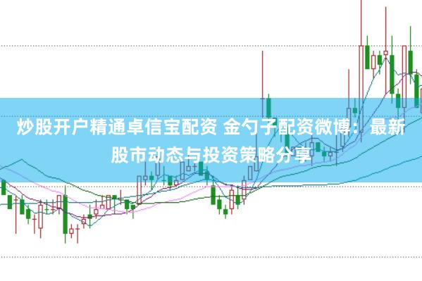 炒股开户精通卓信宝配资 金勺子配资微博：最新股市动态与投资策略分享