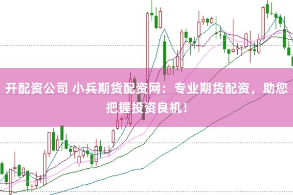 开配资公司 小兵期货配资网：专业期货配资，助您把握投资良机！