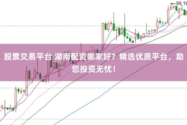 股票交易平台 湖南配资哪家好？精选优质平台，助您投资无忧！