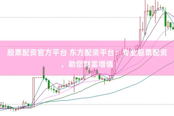 股票配资官方平台 东方配资平台：专业股票配资，助您财富增值