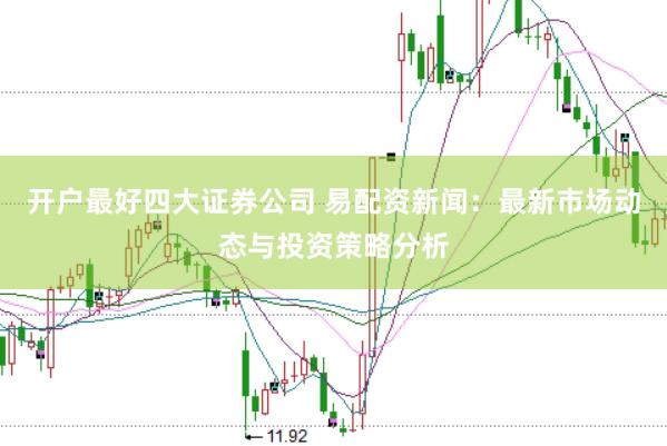 开户最好四大证券公司 易配资新闻：最新市场动态与投资策略分析
