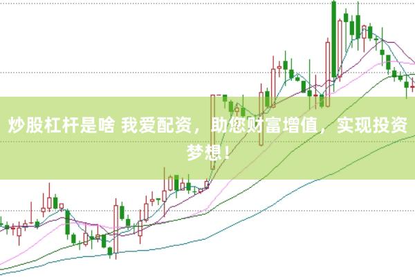 炒股杠杆是啥 我爱配资，助您财富增值，实现投资梦想！