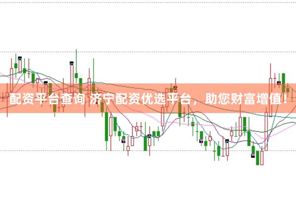 配资平台查询 济宁配资优选平台，助您财富增值！