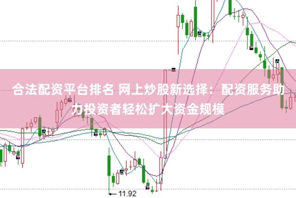合法配资平台排名 网上炒股新选择：配资服务助力投资者轻松扩大资金规模