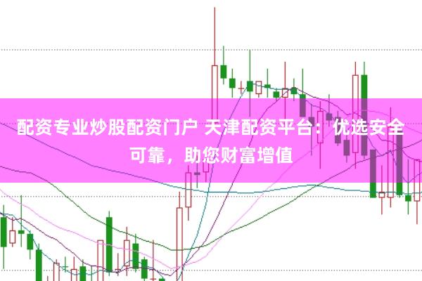 配资专业炒股配资门户 天津配资平台：优选安全可靠，助您财富增值
