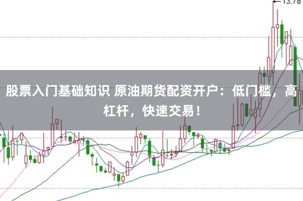 股票入门基础知识 原油期货配资开户：低门槛，高杠杆，快速交易！