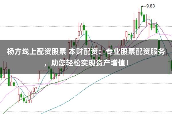 杨方线上配资股票 本财配资：专业股票配资服务，助您轻松实现资产增值！