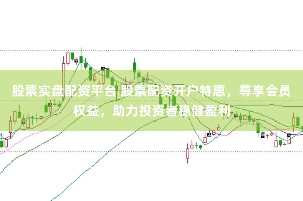 股票实盘配资平台 股票配资开户特惠，尊享会员权益，助力投资者稳健盈利