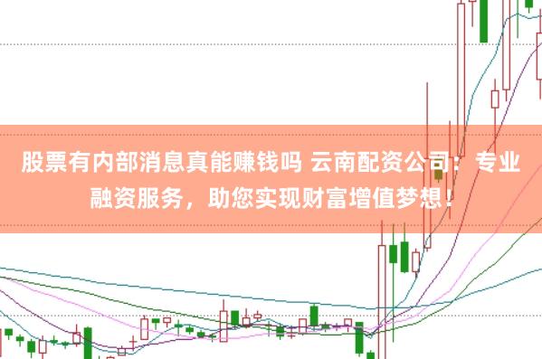 股票有内部消息真能赚钱吗 云南配资公司：专业融资服务，助您实现财富增值梦想！