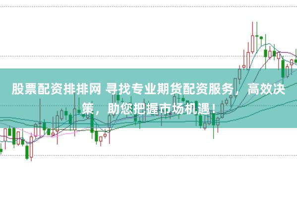 股票配资排排网 寻找专业期货配资服务，高效决策，助您把握市场机遇！