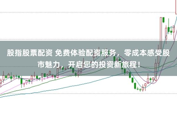 股指股票配资 免费体验配资服务，零成本感受股市魅力，开启您的投资新旅程！