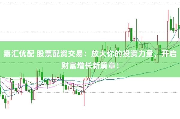 嘉汇优配 股票配资交易：放大你的投资力量，开启财富增长新篇章！