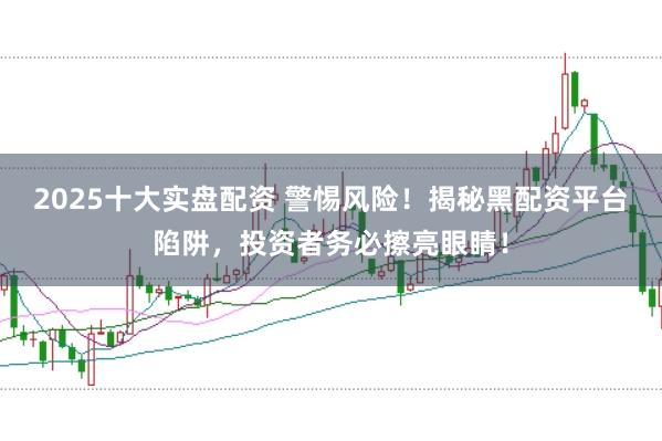 2025十大实盘配资 警惕风险！揭秘黑配资平台陷阱，投资者务必擦亮眼睛！