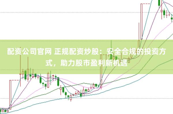 配资公司官网 正规配资炒股：安全合规的投资方式，助力股市盈利新机遇