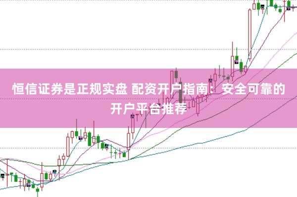 恒信证券是正规实盘 配资开户指南：安全可靠的开户平台推荐