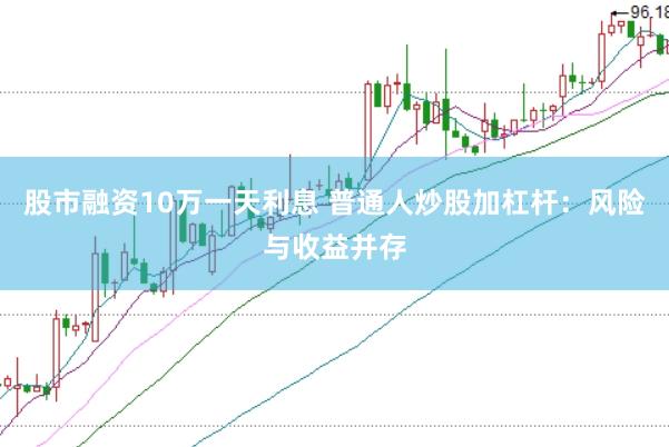股市融资10万一天利息 普通人炒股加杠杆：风险与收益并存