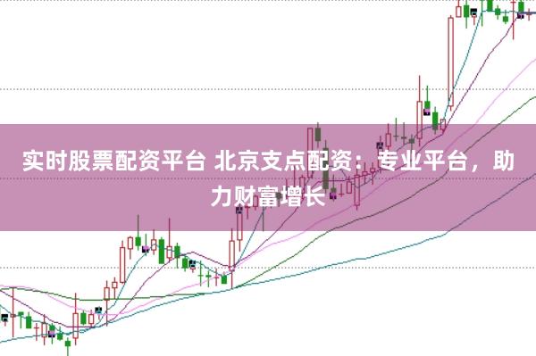 实时股票配资平台 北京支点配资：专业平台，助力财富增长