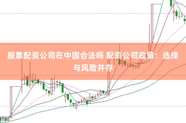 股票配资公司在中国合法吗 配资公司政策：选择与风险并存