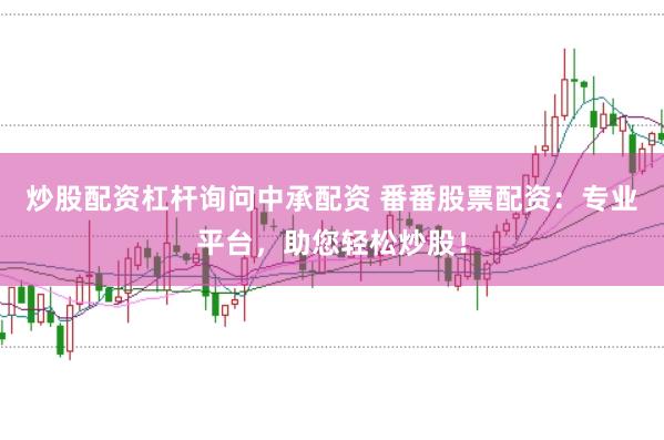 炒股配资杠杆询问中承配资 番番股票配资：专业平台，助您轻松炒股！