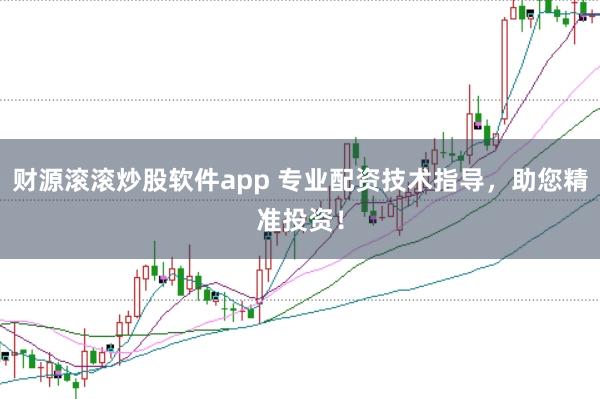 财源滚滚炒股软件app 专业配资技术指导，助您精准投资！