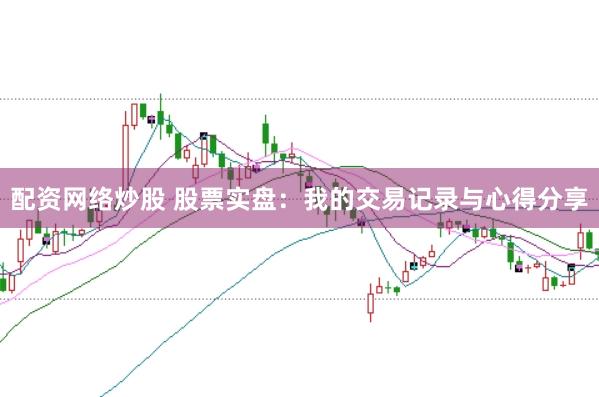配资网络炒股 股票实盘：我的交易记录与心得分享
